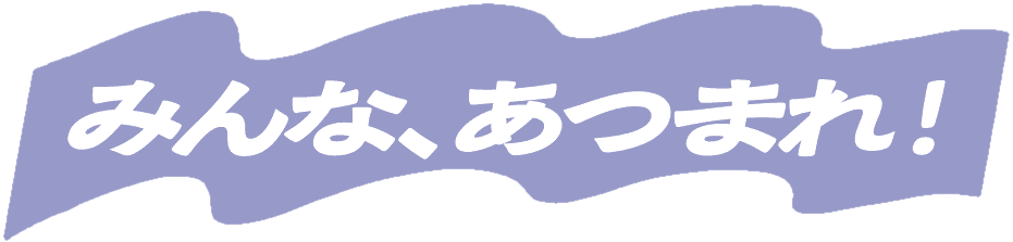 みんな、あつまれ!